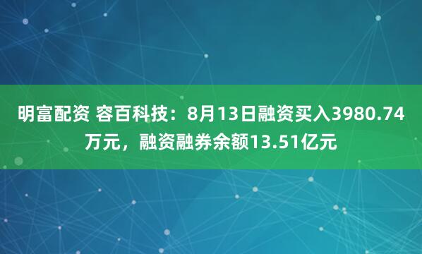明富配资 容百科技：8月13日融资买入3980.74万元，融资融券余额13.51亿元