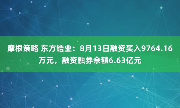 摩根策略 东方锆业：8月13日融资买入9764.16万元，融资融券余额6.63亿元