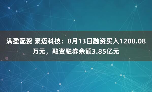 满盈配资 豪迈科技：8月13日融资买入1208.08万元，融资融券余额3.85亿元