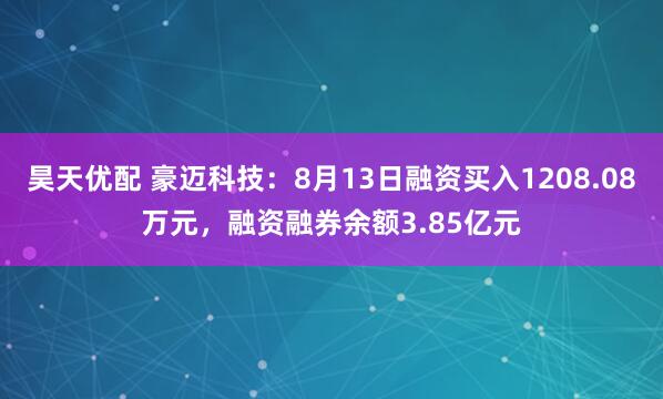 昊天优配 豪迈科技：8月13日融资买入1208.08万元，融资融券余额3.85亿元