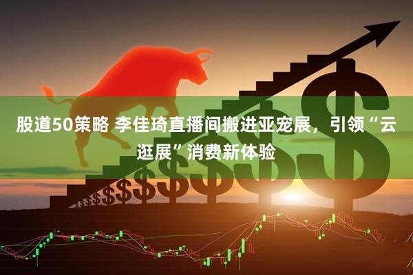 股道50策略 李佳琦直播间搬进亚宠展，引领“云逛展”消费新体验