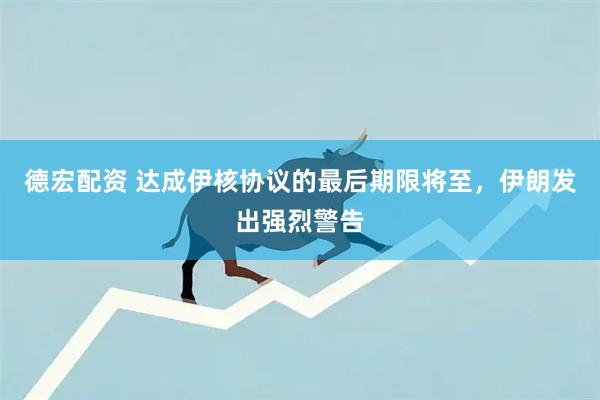 德宏配资 达成伊核协议的最后期限将至，伊朗发出强烈警告