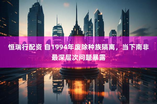 恒瑞行配资 自1994年废除种族隔离，当下南非最深层次问题暴露