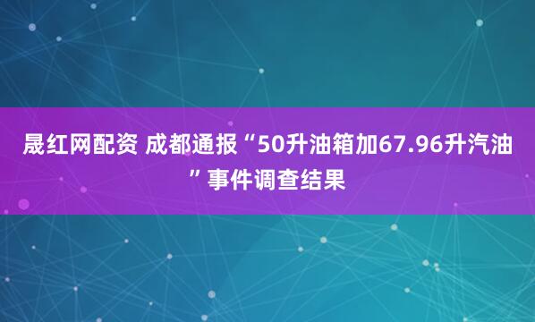 晟红网配资 成都通报“50升油箱加67.96升汽油”事件调查结果