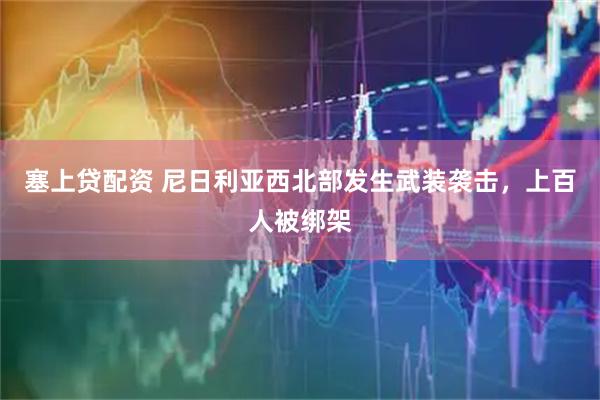 塞上贷配资 尼日利亚西北部发生武装袭击，上百人被绑架
