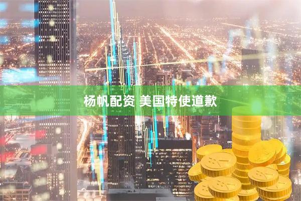 杨帆配资 美国特使道歉