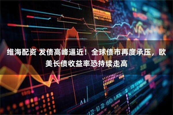 维海配资 发债高峰逼近！全球债市再度承压，欧美长债收益率恐持续走高