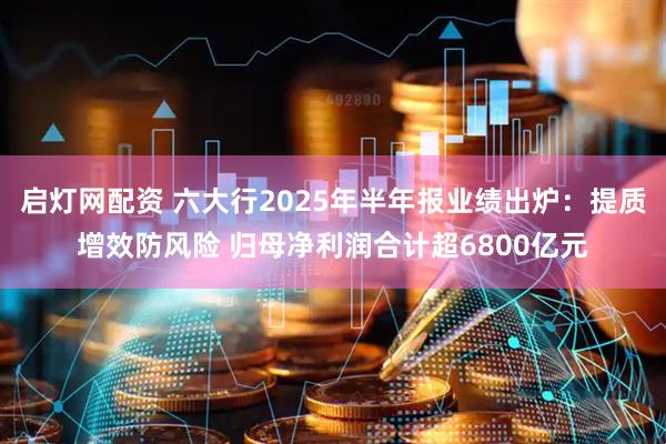 启灯网配资 六大行2025年半年报业绩出炉：提质增效防风险 归母净利润合计超6800亿元