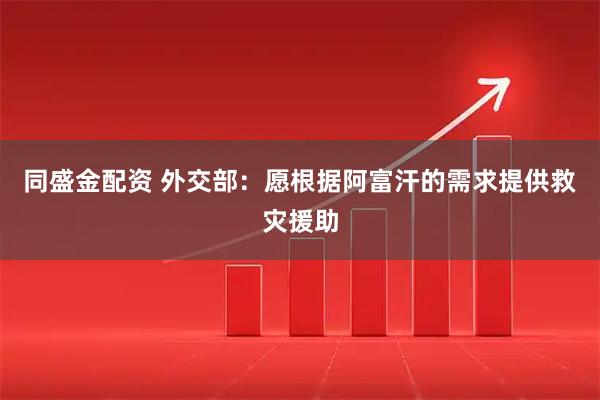 同盛金配资 外交部：愿根据阿富汗的需求提供救灾援助