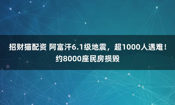 招财猫配资 阿富汗6.1级地震，超1000人遇难！约8000座民房损毁