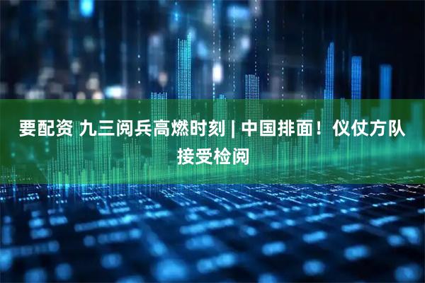 要配资 九三阅兵高燃时刻 | 中国排面！仪仗方队接受检阅