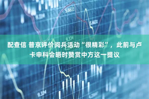 配查信 普京评价阅兵活动“很精彩”，此前与卢卡申科会晤时赞赏中方这一提议