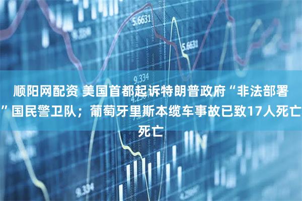 顺阳网配资 美国首都起诉特朗普政府“非法部署”国民警卫队；葡萄牙里斯本缆车事故已致17人死亡