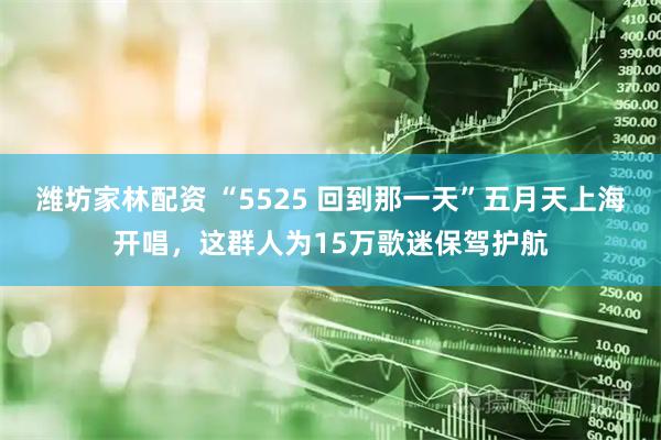 潍坊家林配资 “5525 回到那一天”五月天上海开唱，这群人为15万歌迷保驾护航