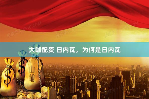 大咖配资 日内瓦，为何是日内瓦