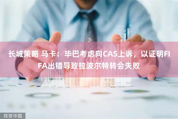 长城策略 马卡：毕巴考虑向CAS上诉，以证明FIFA出错导致拉波尔特转会失败