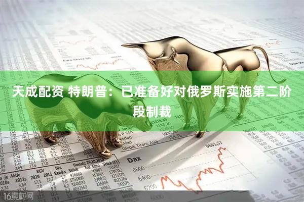 天成配资 特朗普：已准备好对俄罗斯实施第二阶段制裁