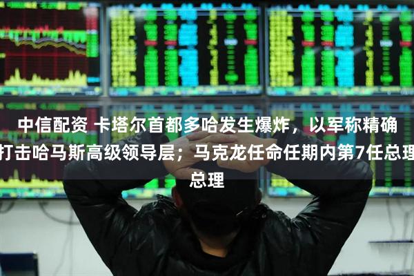 中信配资 卡塔尔首都多哈发生爆炸，以军称精确打击哈马斯高级领导层；马克龙任命任期内第7任总理