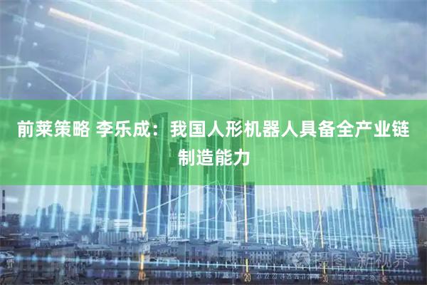 前莱策略 李乐成：我国人形机器人具备全产业链制造能力