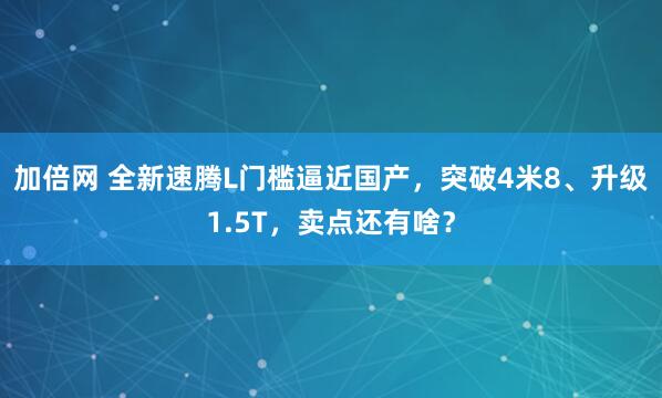 加倍网 全新速腾L门槛逼近国产，突破4米8、升级1.5T，卖点还有啥？