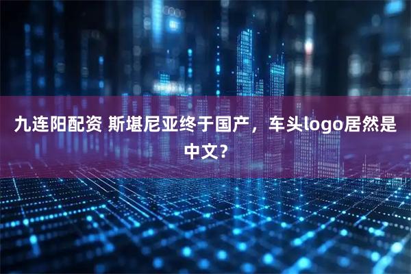 九连阳配资 斯堪尼亚终于国产，车头logo居然是中文？