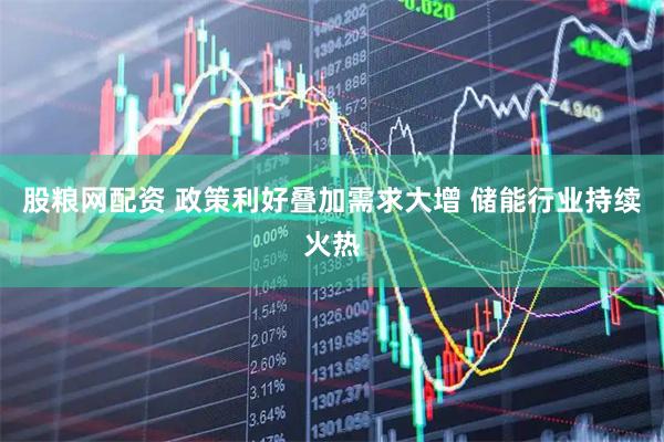 股粮网配资 政策利好叠加需求大增 储能行业持续火热