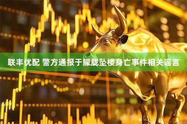 联丰优配 警方通报于朦胧坠楼身亡事件相关谣言