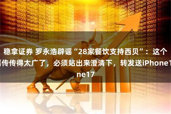 稳拿证券 罗永浩辟谣“28家餐饮支持西贝”：这个谣传传得太广了，必须站出来澄清下，转发送iPhone17