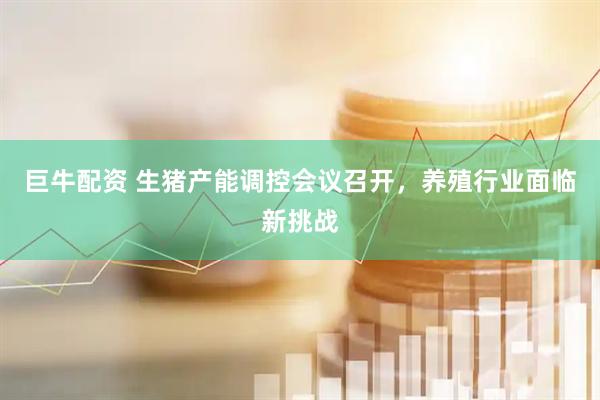 巨牛配资 生猪产能调控会议召开，养殖行业面临新挑战