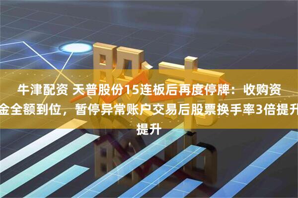 牛津配资 天普股份15连板后再度停牌：收购资金全额到位，暂停异常账户交易后股票换手率3倍提升