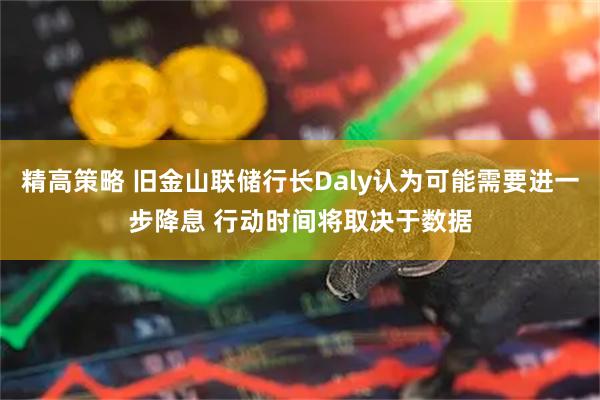 精高策略 旧金山联储行长Daly认为可能需要进一步降息 行动时间将取决于数据