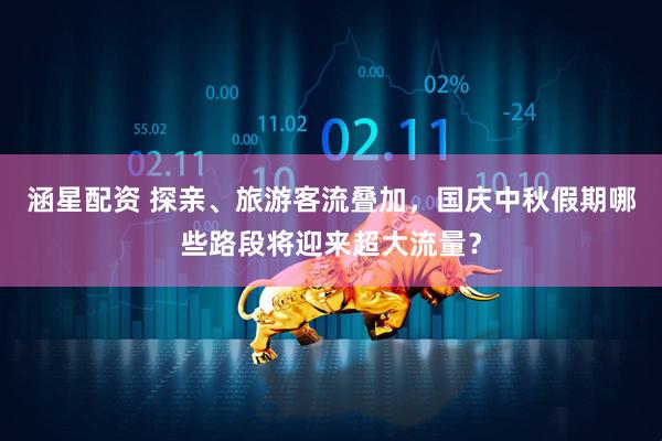涵星配资 探亲、旅游客流叠加，国庆中秋假期哪些路段将迎来超大流量？
