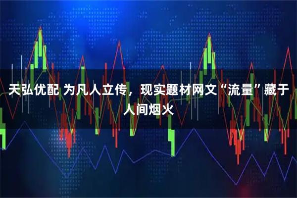 天弘优配 为凡人立传，现实题材网文“流量”藏于人间烟火