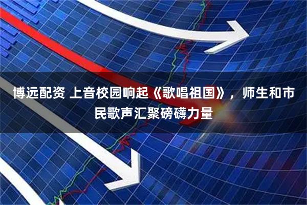 博远配资 上音校园响起《歌唱祖国》，师生和市民歌声汇聚磅礴力量