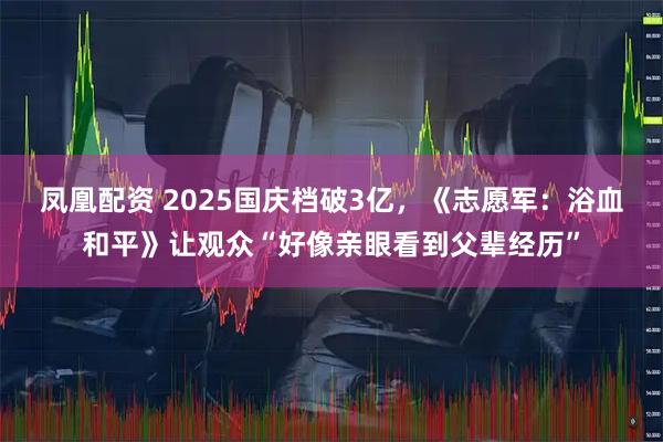凤凰配资 2025国庆档破3亿，《志愿军：浴血和平》让观众“好像亲眼看到父辈经历”