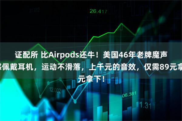 证配所 比Airpods还牛！美国46年老牌魔声无感佩戴耳机，运动不滑落，上千元的音效，仅需89元拿下！