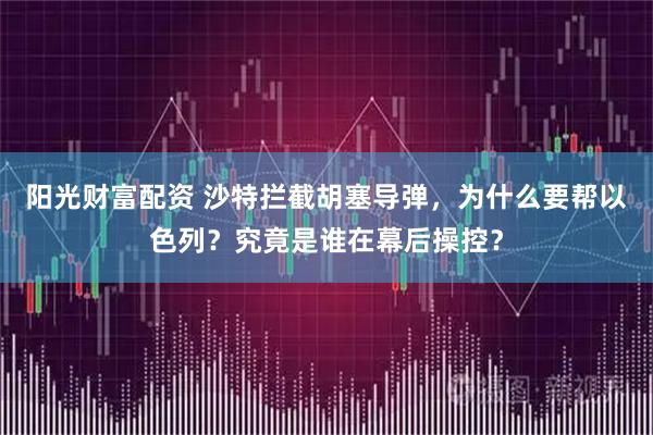 阳光财富配资 沙特拦截胡塞导弹，为什么要帮以色列？究竟是谁在幕后操控？