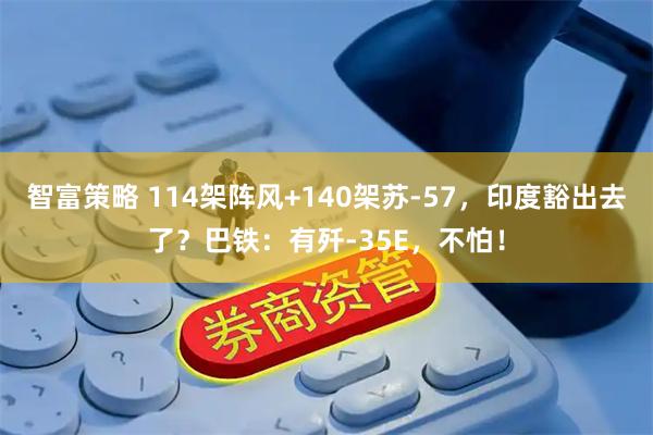 智富策略 114架阵风+140架苏-57，印度豁出去了？巴铁：有歼-35E，不怕！