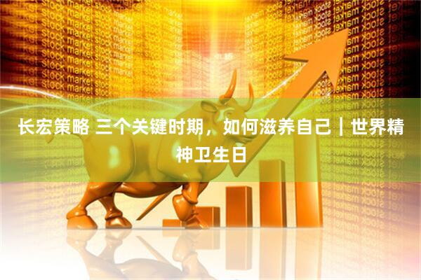 长宏策略 三个关键时期，如何滋养自己︱世界精神卫生日