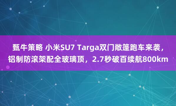 甄牛策略 小米SU7 Targa双门敞篷跑车来袭，铝制防滚架配全玻璃顶，2.7秒破百续航800km