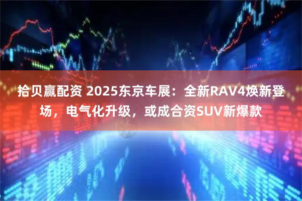 拾贝赢配资 2025东京车展:全新RAV4焕新登场,电气化升级,或成合资SUV新爆款