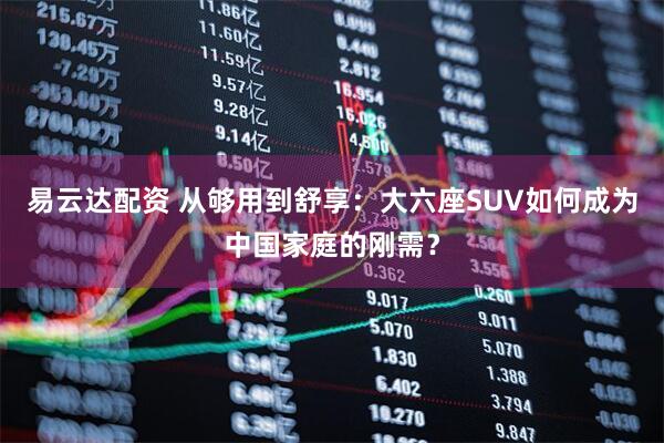 易云达配资 从够用到舒享：大六座SUV如何成为中国家庭的刚需？