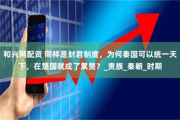 和兴网配资 同样是封君制度,为何秦国可以统一天下,在楚国就成了累赘?_贵族_秦朝_时期