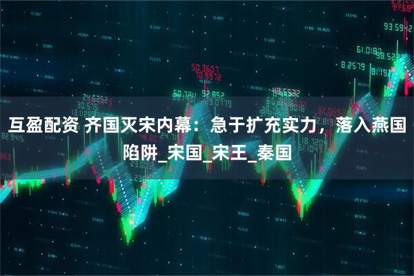 互盈配资 齐国灭宋内幕：急于扩充实力，落入燕国陷阱_宋国_宋王_秦国