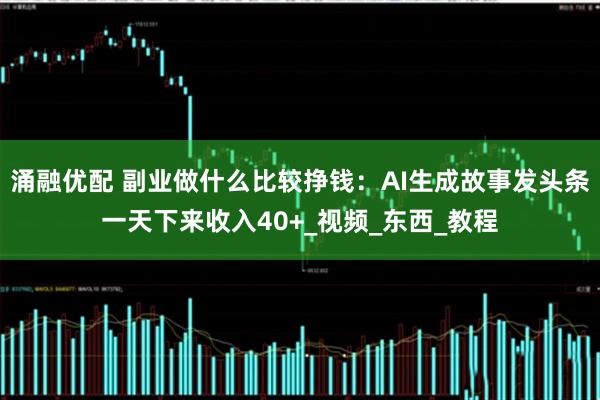 涌融优配 副业做什么比较挣钱：AI生成故事发头条一天下来收入40+_视频_东西_教程