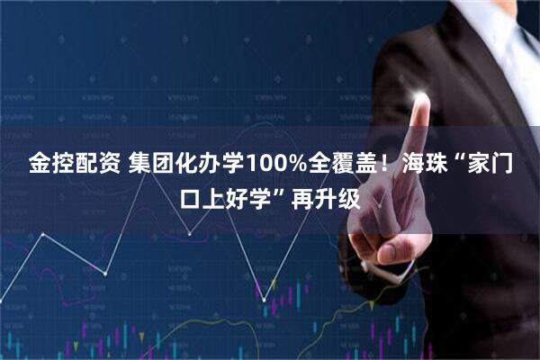 金控配资 集团化办学100%全覆盖！海珠“家门口上好学”再升级