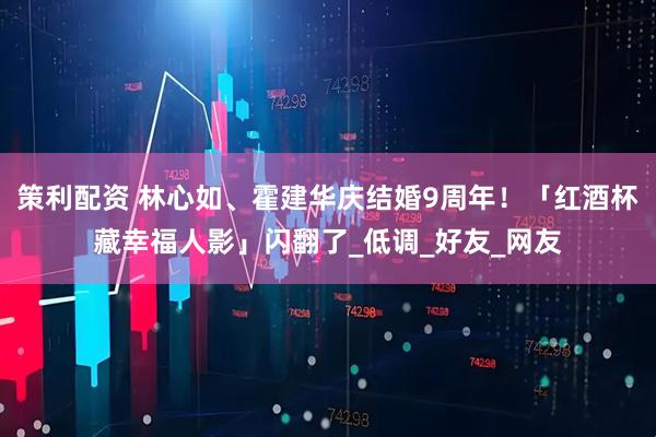 策利配资 林心如、霍建华庆结婚9周年！　「红酒杯藏幸福人影」闪翻了_低调_好友_网友