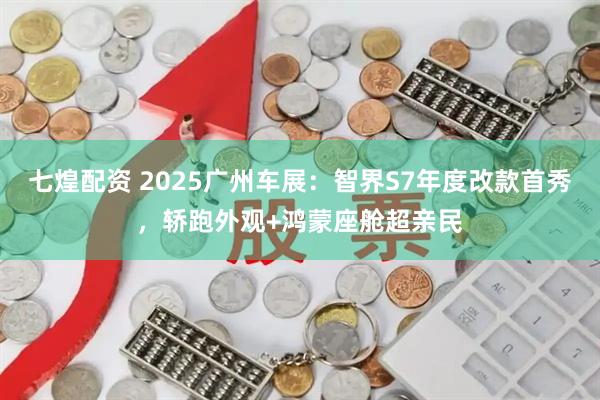 七煌配资 2025广州车展：智界S7年度改款首秀，轿跑外观+鸿蒙座舱超亲民