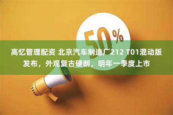 高忆管理配资 北京汽车制造厂212 T01混动版发布，外观复古硬朗，明年一季度上市