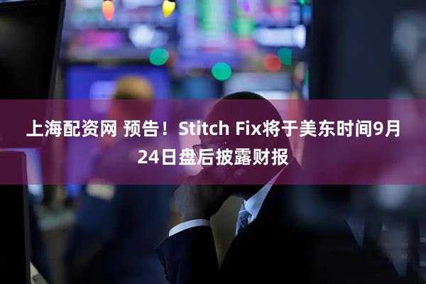 上海配资网 预告！Stitch Fix将于美东时间9月24日盘后披露财报